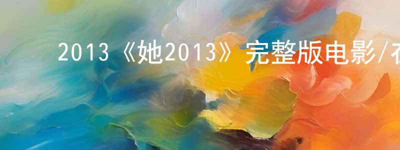 白瑞金的动漫综艺大全,2013《她2013》完整版电影/在线观看/百度云-美剧天堂